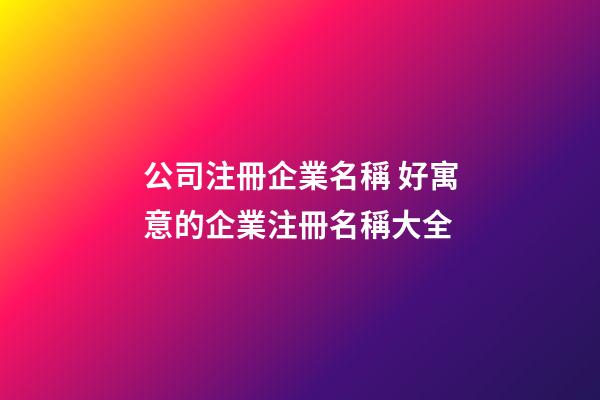 公司注冊企業名稱 好寓意的企業注冊名稱大全-第1張-公司起名-玄機派